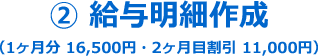 ② 給与明細作成（1ヶ月分 16,500円・2ヶ月目割引 11,000円）